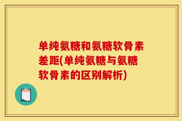 单纯氨糖和氨糖软骨素差距(单纯氨糖与氨糖软骨素的区别解析) 单纯氨糖和氨糖软骨素差距(单纯氨糖与氨糖软骨素的区别解析)