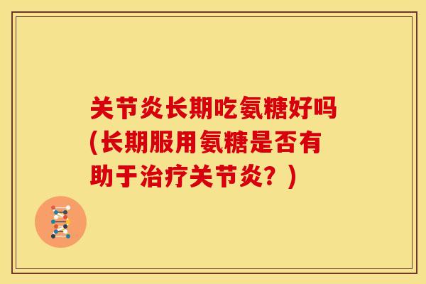 长期吃氨糖好吗(长期服用氨糖是否有助于?) 长期吃氨糖好吗(长期服用氨糖是否有助于?)