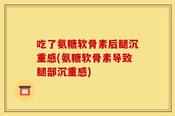 吃了氨糖软骨素后腿沉重感(氨糖软骨素导致腿部沉重感)