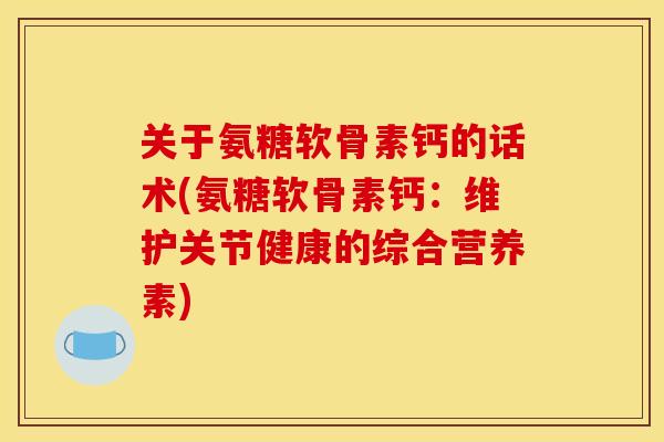 关于氨糖软骨素钙的话术(氨糖软骨素钙:维护关节健康的综合营养素) 关于氨糖软骨素钙的话术(氨糖软骨素钙:维护关节健康的综合营养素)