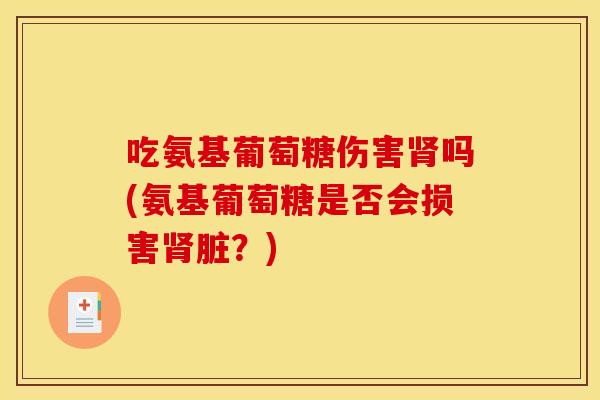 吃氨基葡萄糖伤害吗(氨基葡萄糖是否会损害脏?) 吃氨基葡萄糖伤害吗(氨基葡萄糖是否会损害脏?)