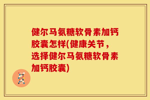健尔马氨糖软骨素加钙胶囊怎样(健康关节,选择健尔马氨糖软骨素加钙胶囊) 健尔马氨糖软骨素加钙胶囊怎样(健康关节,选择健尔马氨糖软骨素加钙胶囊)