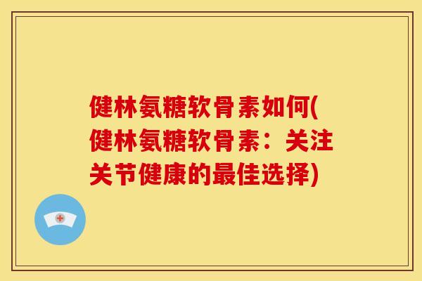 健林氨糖软骨素如何(健林氨糖软骨素:关注关节健康的佳选择) 健林氨糖软骨素如何(健林氨糖软骨素:关注关节健康的佳选择)