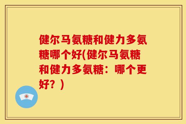 健尔马氨糖和健力多氨糖哪个好(健尔马氨糖和健力多氨糖:哪个更好?) 健尔马氨糖和健力多氨糖哪个好(健尔马氨糖和健力多氨糖:哪个更好?)
