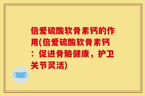 倍爱硫酸软骨素钙的作用(倍爱硫酸软骨素钙:促进骨骼健康,护卫关节灵活) 倍爱硫酸软骨素钙的作用(倍爱硫酸软骨素钙:促进骨骼健康,护卫关节灵活)