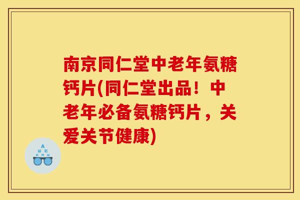 南京同仁堂中老年氨糖钙片(同仁堂出品!中老年必备氨糖钙片,关爱关节健康) 南京同仁堂中老年氨糖钙片(同仁堂出品!中老年必备氨糖钙片,关爱关节健康)
