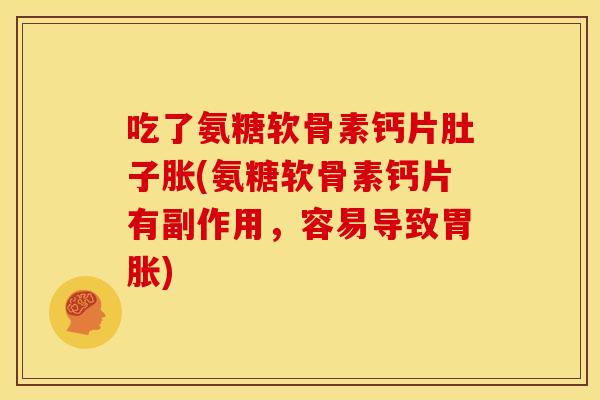 吃了氨糖软骨素钙片肚子胀(氨糖软骨素钙片有副作用，容易导致胃胀)