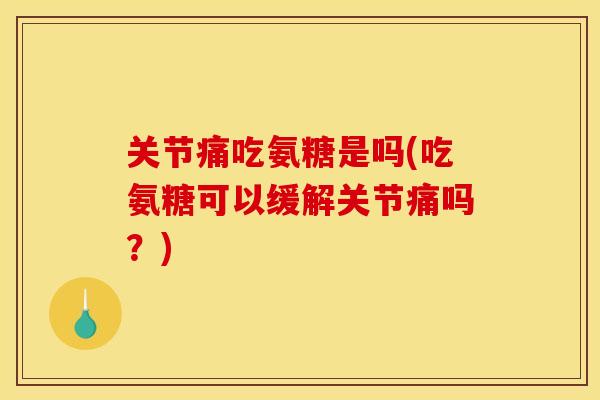 关节痛吃氨糖是吗(吃氨糖可以缓解关节痛吗?) 关节痛吃氨糖是吗(吃氨糖可以缓解关节痛吗?)