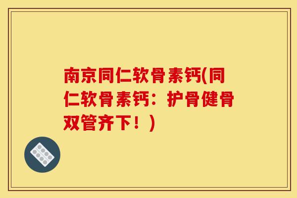 南京同仁软骨素钙(同仁软骨素钙：护骨健骨双管齐下！)