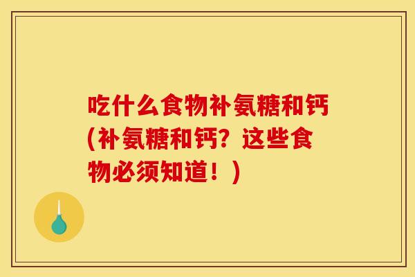吃什么食物补氨糖和钙(补氨糖和钙？这些食物必须知道！)