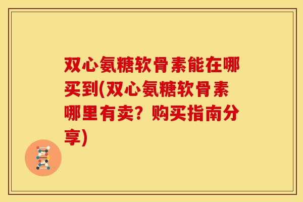 双心氨糖软骨素能在哪买到(双心氨糖软骨素哪里有卖?购买指南分享) 双心氨糖软骨素能在哪买到(双心氨糖软骨素哪里有卖?购买指南分享)