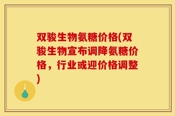 双骏生物氨糖价格(双骏生物宣布调降氨糖价格，行业或迎价格调整)