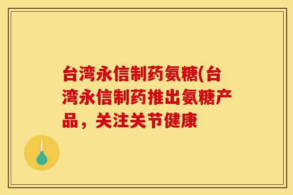 台湾永信制药氨糖(台湾永信制药推出氨糖产品,关注关节健康 台湾永信制药氨糖(台湾永信制药推出氨糖产品,关注关节健康
