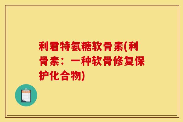 利君特氨糖软骨素(利骨素：一种软骨修复保护化合物)