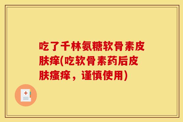 吃了千林氨糖软骨素痒(吃软骨素药后,谨慎使用) 吃了千林氨糖软骨素痒(吃软骨素药后,谨慎使用)