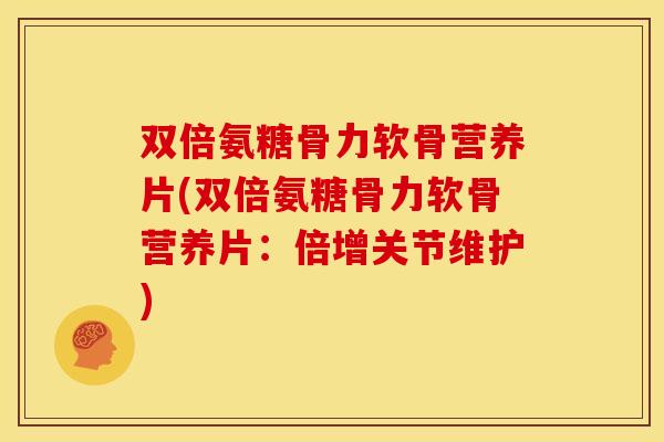 双倍氨糖骨力软骨营养片(双倍氨糖骨力软骨营养片：倍增关节维护)