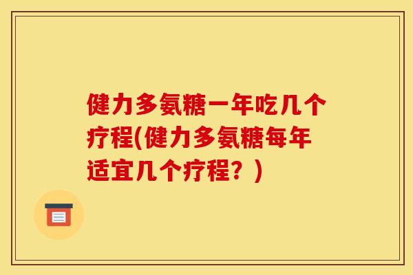 健力多氨糖一年吃几个疗程(健力多氨糖每年适宜几个疗程?) 健力多氨糖一年吃几个疗程(健力多氨糖每年适宜几个疗程?)
