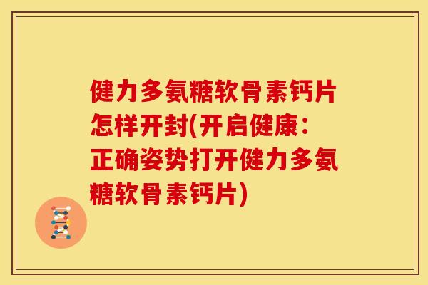 健力多氨糖软骨素钙片怎样开封(开启健康:正确姿势打开健力多氨糖软骨素钙片) 健力多氨糖软骨素钙片怎样开封(开启健康:正确姿势打开健力多氨糖软骨素钙片)
