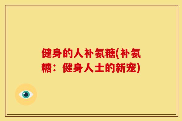 健身的人补氨糖(补氨糖：健身人士的新宠)
