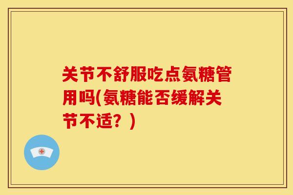 关节不舒服吃点氨糖管用吗(氨糖能否缓解关节不适?) 关节不舒服吃点氨糖管用吗(氨糖能否缓解关节不适?)