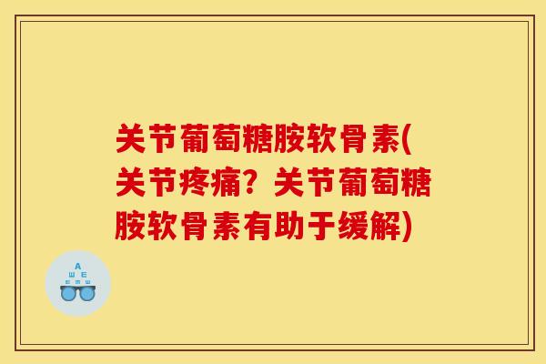 关节葡萄糖胺软骨素(关节?关节葡萄糖胺软骨素有助于缓解) 关节葡萄糖胺软骨素(关节?关节葡萄糖胺软骨素有助于缓解)