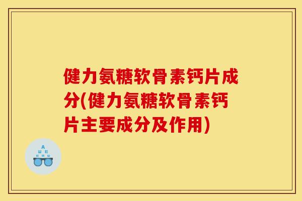 健力氨糖软骨素钙片成分(健力氨糖软骨素钙片主要成分及作用)