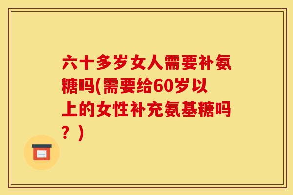 六十多岁女人需要补氨糖吗(需要给60岁以上的女性补充氨基糖吗?) 六十多岁女人需要补氨糖吗(需要给60岁以上的女性补充氨基糖吗?)