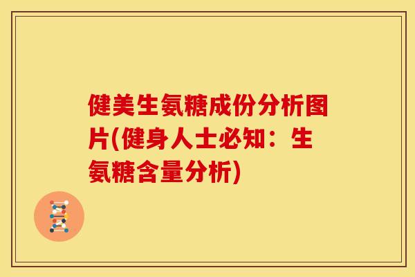 健美生氨糖成份分析图片(健身人士必知:生氨糖含量分析) 健美生氨糖成份分析图片(健身人士必知:生氨糖含量分析)