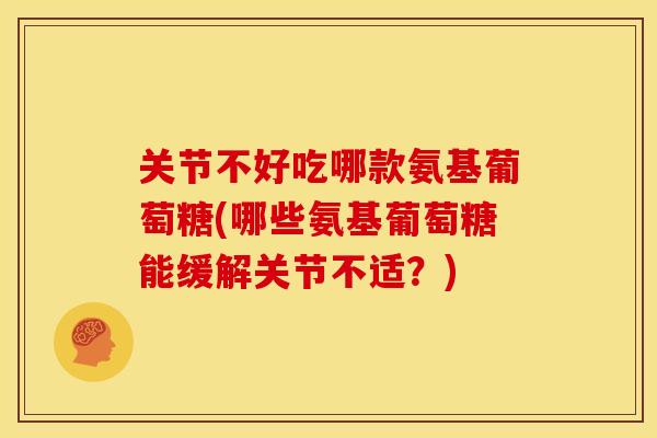 关节不好吃哪款氨基葡萄糖(哪些氨基葡萄糖能缓解关节不适?) 关节不好吃哪款氨基葡萄糖(哪些氨基葡萄糖能缓解关节不适?)