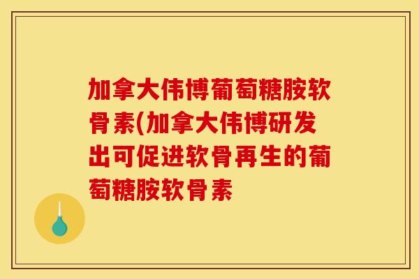 加拿大伟博葡萄糖胺软骨素(加拿大伟博研发出可促进软骨再生的葡萄糖胺软骨素