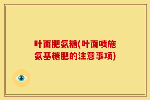 叶面肥氨糖(叶面喷施氨基糖肥的注意事项) 叶面肥氨糖(叶面喷施氨基糖肥的注意事项)
