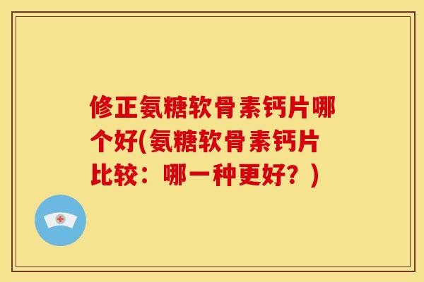 修正氨糖软骨素钙片哪个好(氨糖软骨素钙片比较:哪一种更好?) 修正氨糖软骨素钙片哪个好(氨糖软骨素钙片比较:哪一种更好?)