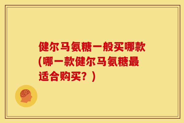 健尔马氨糖一般买哪款(哪一款健尔马氨糖适合购买？)
