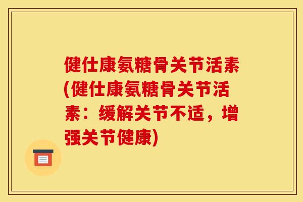 健仕康氨糖骨关节活素(健仕康氨糖骨关节活素:缓解关节不适,增强关节健康) 健仕康氨糖骨关节活素(健仕康氨糖骨关节活素:缓解关节不适,增强关节健康)