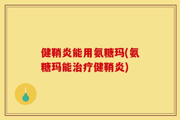 健鞘炎能用氨糖玛(氨糖玛能健鞘炎) 健鞘炎能用氨糖玛(氨糖玛能健鞘炎)