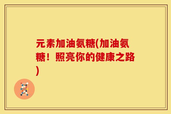 元素加油氨糖(加油氨糖！照亮你的健康之路)