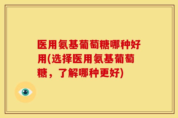 医用氨基葡萄糖哪种好用(选择医用氨基葡萄糖,了解哪种更好) 医用氨基葡萄糖哪种好用(选择医用氨基葡萄糖,了解哪种更好)