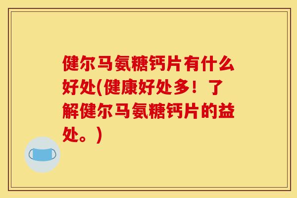 健尔马氨糖钙片有什么好处(健康好处多!了解健尔马氨糖钙片的益处。) 健尔马氨糖钙片有什么好处(健康好处多!了解健尔马氨糖钙片的益处。)