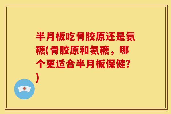 吃骨胶原还是氨糖(骨胶原和氨糖,哪个更适合保健?) 吃骨胶原还是氨糖(骨胶原和氨糖,哪个更适合保健?)