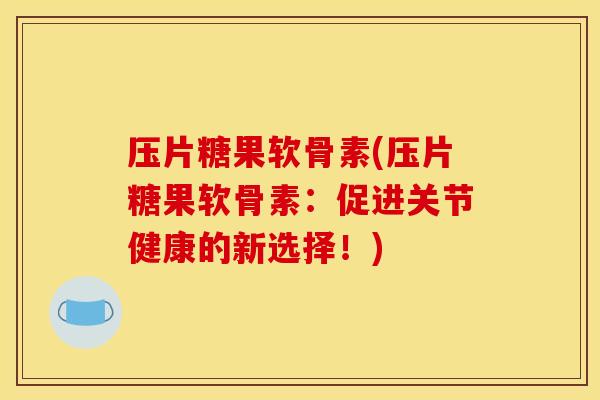 压片糖果软骨素(压片糖果软骨素:促进关节健康的新选择!) 压片糖果软骨素(压片糖果软骨素:促进关节健康的新选择!)