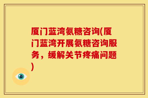 厦门蓝湾氨糖咨询(厦门蓝湾开展氨糖咨询服务,缓解关节问题) 厦门蓝湾氨糖咨询(厦门蓝湾开展氨糖咨询服务,缓解关节问题)