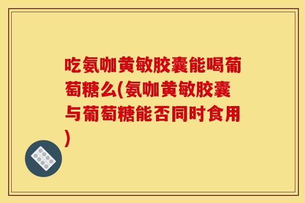 吃氨咖黄敏胶囊能喝葡萄糖么(氨咖黄敏胶囊与葡萄糖能否同时食用) 吃氨咖黄敏胶囊能喝葡萄糖么(氨咖黄敏胶囊与葡萄糖能否同时食用)