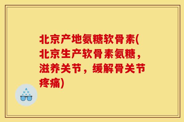 北京产地氨糖软骨素(北京生产软骨素氨糖,滋养关节,缓解骨关节) 北京产地氨糖软骨素(北京生产软骨素氨糖,滋养关节,缓解骨关节)