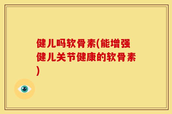 健儿吗软骨素(能增强健儿关节健康的软骨素) 健儿吗软骨素(能增强健儿关节健康的软骨素)