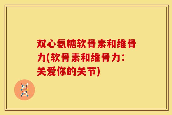 双心氨糖软骨素和维骨力(软骨素和维骨力:关爱你的关节) 双心氨糖软骨素和维骨力(软骨素和维骨力:关爱你的关节)