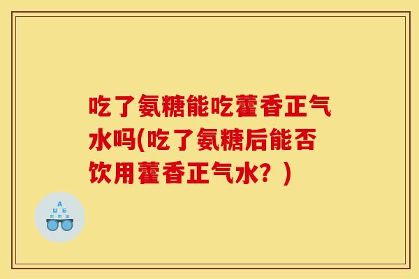 吃了氨糖能吃藿香正气水吗(吃了氨糖后能否饮用藿香正气水?) 吃了氨糖能吃藿香正气水吗(吃了氨糖后能否饮用藿香正气水?)