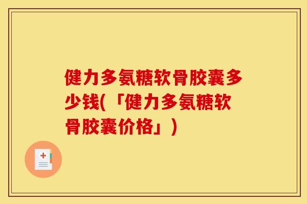 健力多氨糖软骨胶囊多少钱(「健力多氨糖软骨胶囊价格」)