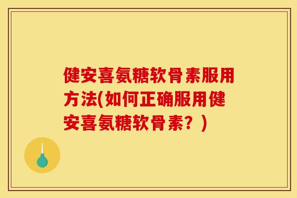 健安喜氨糖软骨素服用方法(如何正确服用健安喜氨糖软骨素？)