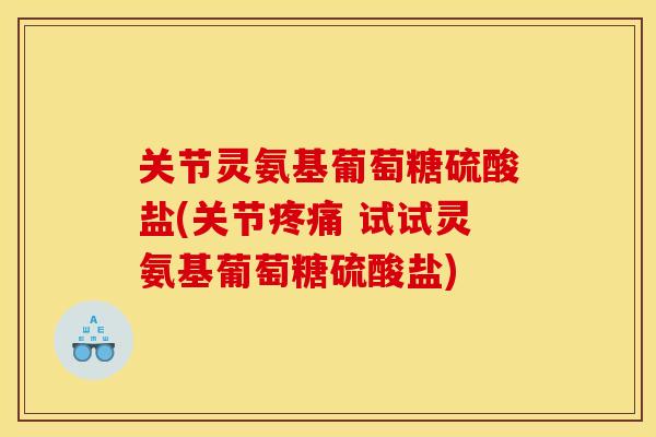 关节灵氨基葡萄糖硫酸盐(关节 试试灵氨基葡萄糖硫酸盐) 关节灵氨基葡萄糖硫酸盐(关节 试试灵氨基葡萄糖硫酸盐)