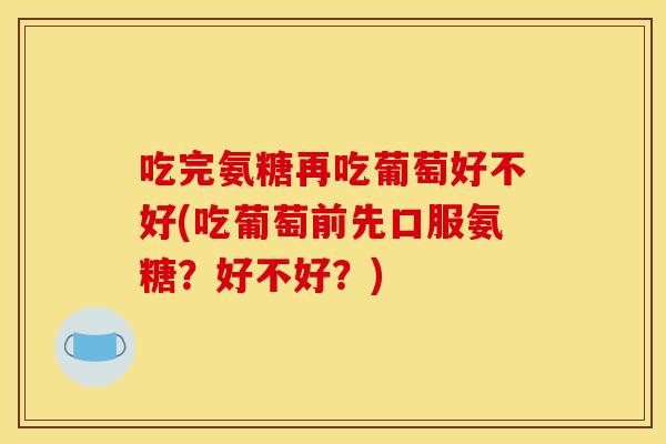 吃完氨糖再吃葡萄好不好(吃葡萄前先口服氨糖?好不好?) 吃完氨糖再吃葡萄好不好(吃葡萄前先口服氨糖?好不好?)